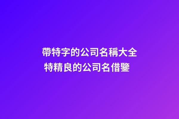 帶特字的公司名稱大全 特精良的公司名借鑒-第1張-公司起名-玄機派